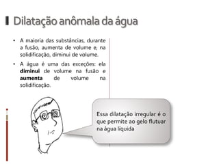 Dilataçãotérmicanossólidos
Dilatação volumétrica: é a dilatação que
se caracteriza pela variação no volume
do corpo.
Onde:
• γ é o coeficiente de dilatação térmica
superficial, cuja unidade é o °C-1, que
depende da natureza do material que
constitui o corpo;
• Vo é o volume inicial do corpo;
• ΔV é a variação do volume (dilatação) do
corpo;
• Δθ é a variação da temperatura do
corpo.
∆𝑉 = 𝑉𝑜. 𝛾. Δ𝜃
Essa variação pode ser calculada a partir
da seguinte equação matemática:
γ = 3𝛼
 