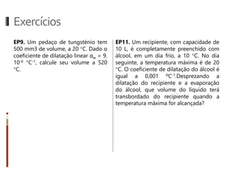 Dilataçãotérmicanoslíquidos
A dilatação volumétrica de um líquido segue uma lei idêntica à da
dilatação dos sólidos, válida quando o intervalo de temperatura
considerado não é muito grande. Assim, a variação ΔV do volume
líquido é diretamente proporcional ao volume inicial V0 e à variação
de temperatura ocorrida:
∆𝑉 = 𝑉𝑜. 𝛾. Δ𝜃
 