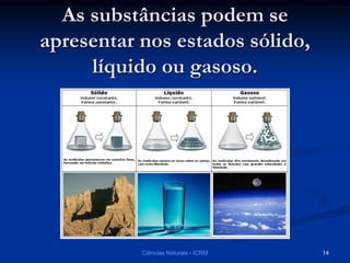 As substâncias podem se
apresentar nos estados sólido,
líquido ou gasoso.
Ciências Naturais - ICRM 14
 