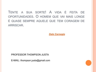 TENTE A SUA SORTE! A VIDA É FEITA DE
OPORTUNIDADES. O HOMEM QUE VAI MAIS LONGE
É QUASE SEMPRE AQUELE QUE TEM CORAGEM DE
ARRISCAR.
Dale Carnegie
PROFESSOR THOMPSON JUSTA
E-MAIL: thompson.justa@gmail.com
 