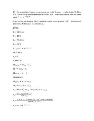 1.5 Con una cinta métrica de acero se mide una varilla de cobre y resulta el valor 90.00cm
a 10°c. La lectura que se obtiene es de 90.01cm a 30°c. El coeficiente de dilatación del cobre
es de 17 × 10−6
°𝐶−1
.
Si se supone que la cinta métrica del acero mide correctamente a 10°c. Determine el
coeficiente de dilatación lineal del acero.
DATOS:
𝐿𝑖 = 90.00𝑐𝑚
𝑇𝑖 = 10°𝐶
𝐿 𝑓 = 90.01𝑐𝑚
𝑇𝑓 = 30°𝐶
∝ 𝐶 𝑢 = 17 × 10−6
°𝐶−1
INCÓGNITA:
∝ 𝐴= ?
FÓRMULAS:
∆𝐿 𝑇𝑂𝑇𝐴𝐿 = ∆𝐿 𝐶𝑈 − ∆𝐿 𝐴
∆𝐿 =∝ 𝐿𝑖(𝑇𝑓 − 𝑇𝑖)
∆𝐿 𝑇𝑂𝑇𝐴𝐿 = 𝐿 𝑓 − 𝐿𝑖
DESARROLLO:
∆𝐿 𝑇𝑂𝑇𝐴𝐿 + ∆𝐿 𝐴 = ∆𝐿 𝐶𝑈
∆𝐿 𝐴 = ∆𝐿 𝐶𝑈 − ∆𝐿 𝑇𝑂𝑇𝐴𝐿
∝ 𝐴 𝐿𝑖(𝑇𝑓 − 𝑇𝑖) =∝ 𝐶𝑈 𝐿𝑖(𝑇𝑓 − 𝑇𝑖) − ∆𝐿 𝑇𝑂𝑇𝐴𝐿
∝ 𝐴=
∝ 𝐶𝑈 𝐿 𝑖(𝑇 𝑓−𝑇 𝑖)−(𝐿 𝑓−𝐿 𝑖)
𝐿 𝑖(𝑇 𝑓−𝑇 𝑖)
∝ 𝐴=
(17× 10−6°𝐶−1)(90.00𝑐𝑚)(30° 𝐶−10° 𝐶)−(90.01𝑐𝑚−90𝑐𝑚)
(90.00𝑐𝑚)(30° 𝐶−10° 𝐶)
∝ 𝐴= 11 𝑋 10−6
°𝐶−1
 