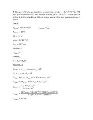 4. Obtenga el diámetro que debe tener una esfera de acero (𝛼 = 1.1 𝑋10−5
°𝐶−1
) a 20°C
para que al aumentar 101°C una placa de aluminio (𝛼 = 2.2 𝑋10−5
°𝐶−1
) que tiene un
orificio de 0.899cm también a 20°C, se obtiene que la esfera pose exactamente por el
orificio.
DATOS:
∝ 𝑎𝑐𝑒𝑟𝑜= 1.1𝑋10−5
°𝐶−1
𝐿 𝑓𝑎𝑐𝑒𝑟𝑜 = 𝐿 𝑓𝐴ℓ
𝑇𝑂 𝑎𝑐𝑒𝑟𝑜
= 20°𝐶
∆𝑇 = 101°𝐶
∝ 𝐴ℓ= 2.2 𝑋 10−5
°𝐶−1
𝐿 𝑂 𝐴ℓ
= 0.899𝑐𝑚
INCÓGNITA:
𝐿 𝑂 𝑎𝑐𝑒𝑟𝑜
=?
FÓRMULA:
𝐿 𝑓 = 𝐿 𝑂+∝ 𝐿 𝑂∆𝑇
DESARROLLO:
𝐿 𝑓𝑎𝑐𝑒𝑟𝑜 = 𝐿 𝑜 𝑎𝑐𝑒𝑟𝑜
+∝ 𝑎𝑐𝑒𝑟𝑜 𝐿 𝑂 𝑎𝑐𝑒𝑟𝑜
∆𝑇
𝐿 𝐴𝑙 = 𝐿 𝑜 𝐴𝑙 + 𝛼 𝐴𝑙 𝐿 𝑜 𝐴𝑙 ∆𝑇
𝐿 𝑜 𝑎𝑐𝑒𝑟𝑜
+∝ 𝑎𝑐𝑒𝑟𝑜 𝐿 𝑂 𝑎𝑐𝑒𝑟𝑜
∆𝑇 = 𝐿 𝑜 𝐴𝑙 + 𝛼 𝐴𝑙 𝐿 𝑜 𝐴𝑙 ∆𝑇
𝐿 𝑜 𝑎𝑐𝑒𝑟𝑜
[1 +∝ 𝑎𝑐𝑒𝑟𝑜 ∆𝑇] = 𝐿 𝑜 𝐴𝑙 + 𝛼 𝐴𝑙 𝐿 𝑜 𝐴𝑙 ∆𝑇
𝐿 𝑜 𝑎𝑐𝑒𝑟𝑜
=
𝐿 𝑜 𝐴𝑙 + 𝛼 𝐴𝑙 𝐿 𝑜 𝐴𝑙 ∆𝑇
1 +∝ 𝑎𝑐𝑒𝑟𝑜 ∆𝑇
𝐿 𝑜 𝑎𝑐𝑒𝑟𝑜
=
0.899𝑐𝑚 + (2.2 × 10−5
℃−1)(0.899𝑐𝑚)(101℃)
1 + (1.1 × 10−5℃−1)(101℃)
𝐿 𝑜 𝑎𝑐𝑒𝑟𝑜
= 0.9 𝑐𝑚
 