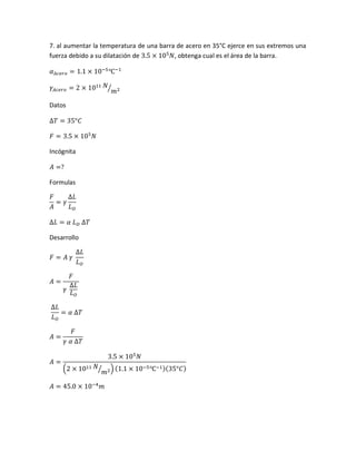 7. al aumentar la temperatura de una barra de acero en 35°C ejerce en sus extremos una
fuerza debido a su dilatación de 3.5 × 105
𝑁, obtenga cual es el área de la barra.
𝛼 𝐴𝑐𝑒𝑟𝑜 = 1.1 × 10−5
℃−1
𝛾𝐴𝑐𝑒𝑟𝑜 = 2 × 1011 𝑁
𝑚2⁄
Datos
∆𝑇 = 35°𝐶
𝐹 = 3.5 × 105
𝑁
Incógnita
𝐴 =?
Formulas
𝐹
𝐴
= 𝛾
∆𝐿
𝐿 𝑂
∆𝐿 = 𝛼 𝐿 𝑂 ∆𝑇
Desarrollo
𝐹 = 𝐴 𝛾
∆𝐿
𝐿 𝑂
𝐴 =
𝐹
𝛾
∆𝐿
𝐿 𝑂
∆𝐿
𝐿 𝑂
= 𝛼 ∆𝑇
𝐴 =
𝐹
𝛾 𝛼 ∆𝑇
𝐴 =
3.5 × 105
𝑁
(2 × 1011 𝑁
𝑚2⁄ ) (1.1 × 10−5℃−1)(35°𝐶)
𝐴 = 45.0 × 10−4
𝑚
 