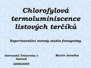 Chlorofylová termoluminiscence listových terčíků Martin Janoška Ostravská Univerzita v Ostravě 2008/2009 Experimentální metody studia fotosyntézy 