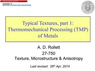 1
Typical Textures, part 1:
Thermomechanical Processing (TMP)
of Metals
Last revised: 26th Apr. 2014
A. D. Rollett
27-750
Texture, Microstructure & Anisotropy
 