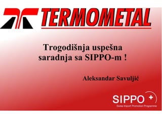 Trogodišnja uspešna
saradnja sa SIPPO-m !

          Aleksandar Savuljić
 