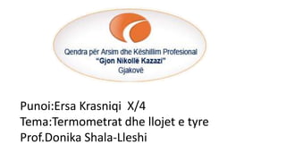 Punoi:Ersa Krasniqi X/4
Tema:Termometrat dhe llojet e tyre
Prof.Donika Shala-Lleshi
 