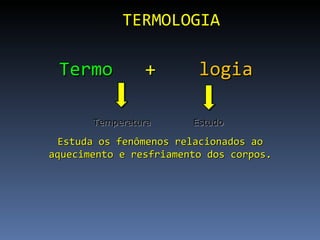 TERMOLOGIA  Estuda os fenômenos relacionados ao aquecimento e resfriamento dos corpos. Termo   +  logia   Temperatura Estudo 