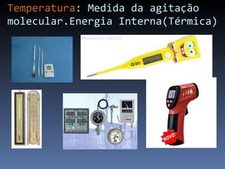 Temperatura : Medida da agitação molecular.Energia Interna(Térmica) 