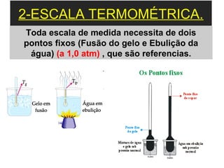 2-ESCALA TERMOMÉTRICA.
Toda escala de medida necessita de dois
pontos fixos (Fusão do gelo e Ebulição da
 água) (a 1,0 atm) , que são referencias.
 