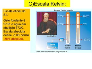 C)Escala Kelvin:
Escala oficial do
S.I.
Gelo fundente é
273K e água em
ebulição 373K.
Escala absoluta
define o 0K como
 zero absoluto.
 