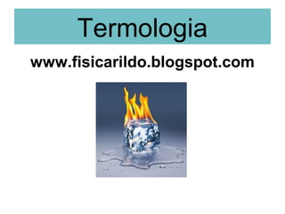 Termologia
www.fisicarildo.blogspot.com
 