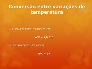 Conversão entre variações de
temperatura
o ESCALA CELSIUS E FAHRENHEIT
Δ°F = 1,8 Δ°C
o ESCALA CELSIUS E KELVIN
Δ°C = ΔK
 