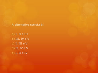 A alternativa correta é:
a) I, II e III
b) III, IV e V
c) I, III e V
d) II, IV e V
e) I, II e IV
 