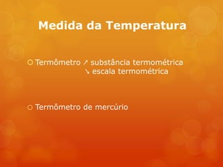 Medida da Temperatura
 Termômetro ↗ substância termométrica
↘ escala termométrica
o Termômetro de mercúrio
 