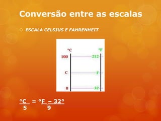 Conversão entre as escalas
 ESCALA CELSIUS E FAHRENHEIT
°C = °F – 32°
5 9
 