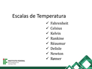 Escalas de Temperatura
 Fahrenheit
 Celsius
 Kelvin
 Rankine
 Réaumur
 Delisle
 Newton
 Rømer
 