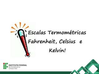As principais escalas são:
 Fahrenheit
 Celsius
 Kelvin
 