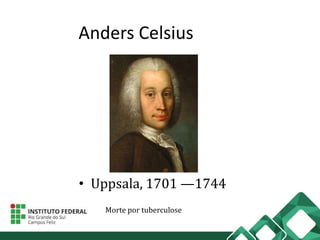 Anders Celsius
• Uppsala, 1701 —1744
Morte por tuberculose
 
