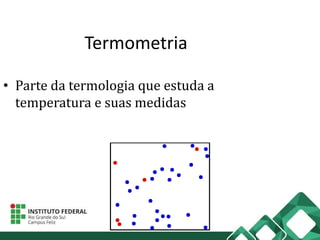 Termometria
• Parte da termologia que estuda a
temperatura e suas medidas
 