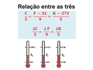 Relação entre as três
𝐂
𝟓
=
𝐅 − 𝟑𝟐
𝟗
=
𝐊 − 𝟐𝟕𝟑
𝟓
∆𝐂
𝟓
=
∆ 𝐅
𝟗
=
∆𝐊
𝟓
 