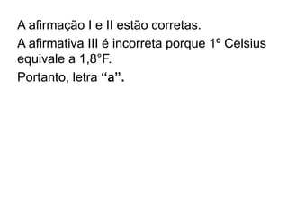 A afirmação I e II estão corretas.
A afirmativa III é incorreta porque 1º Celsius
equivale a 1,8°F.
Portanto, letra “a”.
 
