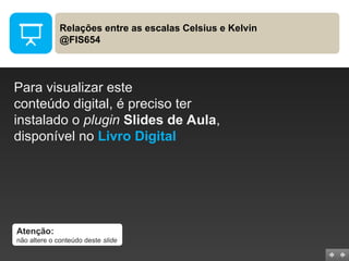 Relações entre as escalas Celsius e Kelvin
@FIS654
Para visualizar este
conteúdo digital, é preciso ter
instalado o plugin Slides de Aula,
disponível no Livro Digital
Atenção:
não altere o conteúdo deste slide
 