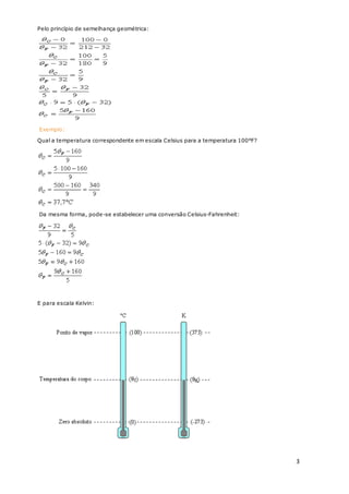 3
Pelo princípio de semelhança geométrica:
Exemplo:
Qual a temperatura correspondente em escala Celsius para a temperatura 100°F?
Da mesma forma, pode-se estabelecer uma conversão Celsius-Fahrenheit:
E para escala Kelvin:
 