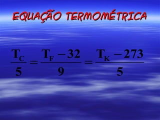 EQUAÇÃO TERMOMÉTRICA


TC TF − 32 TK − 273
   =      =
 5    9       5
 