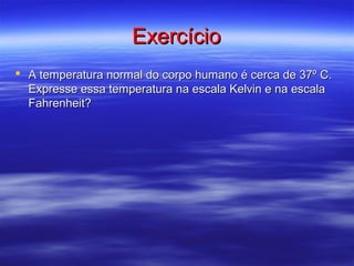 Exercício
 A temperatura normal do corpo humano é cerca de 37º C.
  Expresse essa temperatura na escala Kelvin e na escala
  Fahrenheit?
 