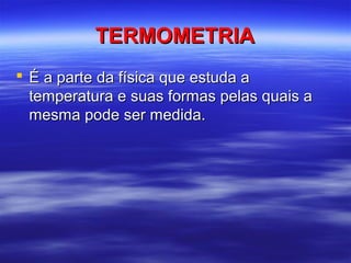 TERMOMETRIA
 É a parte da física que estuda a
  temperatura e suas formas pelas quais a
  mesma pode ser medida.
 
