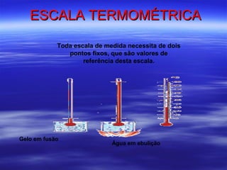 ESCALA TERMOMÉTRICA

            Toda escala de medida necessita de dois
               pontos fixos, que são valores de
                    referência desta escala.




Gelo em fusão
                             Água em ebulição
 