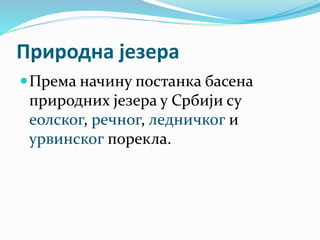 Природна језера
Према начину постанка басена
природних језера у Србији су
еолског, речног, ледничког и
урвинског порекла.
 