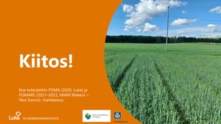 Kiitos!
Koe toteutettiin FOMA (2020, Luke) ja
FOMARE (2021–2023, MMM Makera +
Yara Suomi) –hankkeissa.
 