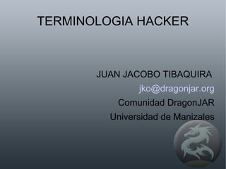 TERMINOLOGIA HACKER JUAN JACOBO TIBAQUIRA  [email_address] Comunidad DragonJAR Universidad de Manizales 