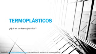 TERMOPLÁSTICOS
¿Qué es un termoplástico?
Multiplasitc http://www.multiplastic.com.mx empresa líder en la fabricación de envases plásticos
 