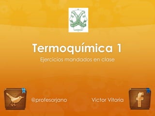 Termoquímica 1
   Ejercicios mandados en clase




@profesorjano         Victor Vitoria
 