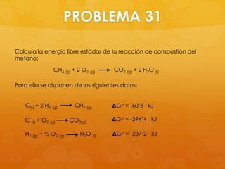 PROBLEMA 31

Calcula la energía libre estádar de la reacción de combustión del
metano:

                CH4 (g) + 2 O2 (g)   CO2 (g) + 2 H2O (l)

Para ello se disponen de los siguientes datos:


   C(s) + 2 H2 (g)       CH4 (g)     ΔGo = -50’8 kJ

   C (s) + O2 (g)      CO2(g)        ΔGo = -394’4 kJ

   H2 (g) + ½ O2 (g)       H2O (l)   ΔGo = -237’2 kJ
 