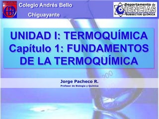 Colegio Andrés Bello
Chiguayante
Jorge Pacheco R.
Profesor de Biología y Química
UNIDAD I: TERMOQUÍMICA
Capítulo 1: FUNDAMENTOS
DE LA TERMOQUÍMICA
 