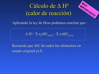 Cálculo deCálculo de ∆∆ HH00
(calor de reacción)(calor de reacción)
Aplicando la ley de Hess podemos concluir que :Aplicando la ley de Hess podemos concluir que :
∆∆ HH00
== ΣΣ nnpp∆∆HHff
00
(productos)(productos)–– ΣΣ nnrr∆∆HHff
00
(reactivos)(reactivos)
Recuerda queRecuerda que ∆∆HHff
00
de todos los elementos ende todos los elementos en
estado original es 0.estado original es 0.
MUYIMPORTANTE
MUYIMPORTANTE
 