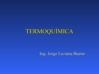 TERMOQUÍMICATERMOQUÍMICA
Ing. Jorge Lezama BuenoIng. Jorge Lezama Bueno
 
