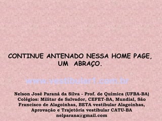 CONTINUE ANTENADO NESSA HOME PAGE, UM  ABRAÇO. www.vestibular1.com.br   Nelson José Paraná da Silva - Prof. de Química (UFBA-BA) Colégios: Militar de Salvador, CEFET-BA, Mundial, São Francisco de Alagoinhas, BETA vestibular Alagoinhas, Aprovação e Trajetória vestibular CATU-BA [email_address] 