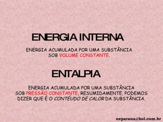 ENTALPIA ENERGIA ACUMULADA POR UMA SUBSTÂNCIA SOB  PRESSÃO CONSTANTE , RESUMIDAMENTE, PODEMOS DIZER QUE É O  CONTÉUDO DE CALOR  DA SUBSTÂNCIA. ENERGIA INTERNA ENERGIA ACUMULADA POR UMA SUBSTÂNCIA SOB  VOLUME CONSTANTE . [email_address] 