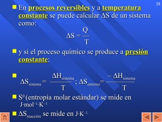 En  procesos reversibles  y a  temperatura constante   se puede calcular   S de un sistema como:   Q        S = —               T y si el proceso químico se produce a  presión constante :       H sistema   –   H sistema    S sistema  =  ———  ;   S entorno = ————  T    T S 0  (entropía molar estándar) se mide en  J·mol –1 ·K –1.  S reacción  se mide en  J·K –1. 