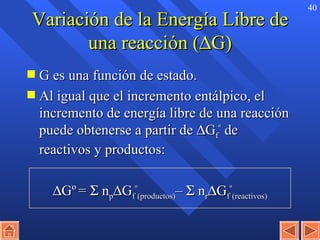 Variación de la Energía Libre de una reacción (  G) G es una función de estado. Al igual que el incremento entálpico, el incremento de energía libre de una reacción puede obtenerse a partir de   G f º  de reactivos y productos:  G º   =    n p  G f º (productos) –    n r  G f º (reactivos) 