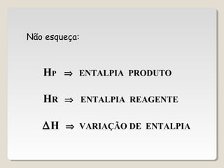 HP ⇒ ENTALPIA PRODUTO
HR ⇒ ENTALPIA REAGENTE
∆H ⇒ VARIAÇÃO DE ENTALPIA
Não esqueça:
 