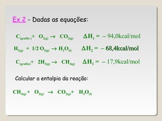 Ex 2 - Dadas as equações:
C(grafite )+ O2(g) → CO2(g) ∆H1 = – 94,0kcal/mol
H2(g) + 1/2 O2(g) → H2O(l) ∆H2 = – 68,4kcal/mol68,4kcal/mol
C(grafite)+ 2H2(g) → CH4(g) ∆H3 = – 17,9kcal/mol
Calcular a entalpia da reação:
CH4(g) + O2(g) → CO2(g)+ H2O(l)
 