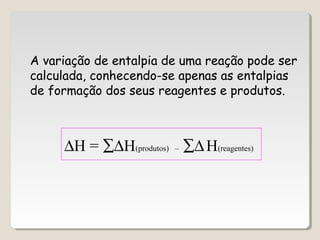 A variação de entalpia de uma reação pode ser
calculada, conhecendo-se apenas as entalpias
de formação dos seus reagentes e produtos.
∆H = ∑∆H(produtos) – ∑∆H(reagentes)
 