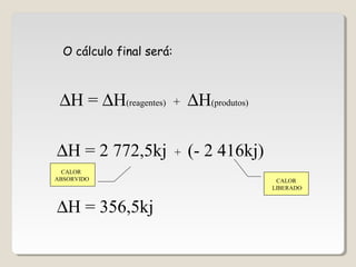 ∆H = ∆H(reagentes) + ∆H(produtos)
O cálculo final será:
∆H = 2 772,5kj + (- 2 416kj)
∆H = 356,5kj
CALOR
LIBERADO
CALOR
ABSORVIDO
 