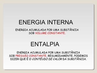 ENTALPIA
ENERGIA ACUMULADA POR UMA SUBSTÂNCIA
SOB PRESSÃO CONSTANTE, RESUMIDAMENTE, PODEMOS
DIZER QUE É O CONTÉUDO DE CALOR DA SUBSTÂNCIA.
ENERGIA INTERNA
ENERGIA ACUMULADA POR UMA SUBSTÂNCIA
SOB VOLUME CONSTANTE.
 